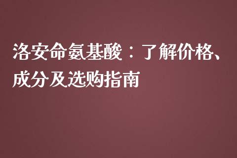 洛安命氨基酸：了解价格、成分及选购指南_https://wap.jnlaobingbanjia.com_财经资讯_第1张