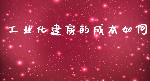 工业化建房的成本如何_https://wap.jnlaobingbanjia.com_股市行情_第1张