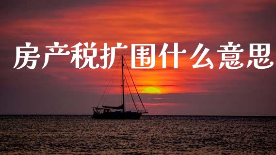 房产税扩围什么意思_https://wap.jnlaobingbanjia.com_财务管理_第1张