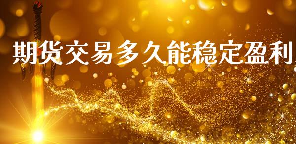 期货交易多久能稳定盈利_https://wap.jnlaobingbanjia.com_金融理财_第1张