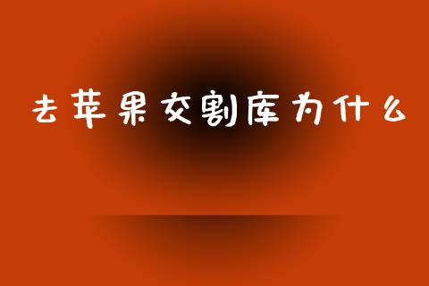 去苹果交割库为什么_https://wap.jnlaobingbanjia.com_金融理财_第1张