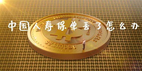 中国人寿保单丢了怎么办_https://wap.jnlaobingbanjia.com_财经资讯_第1张