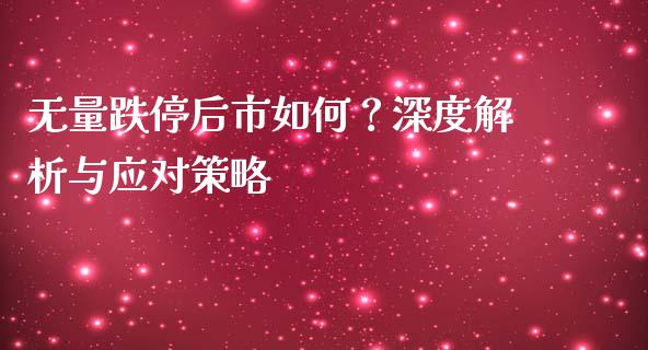 无量跌停后市如何？深度解析与应对策略_https://wap.jnlaobingbanjia.com_证券公告_第1张