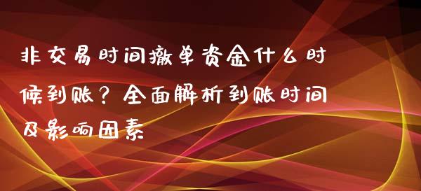 非交易时间撤单资金什么时候到账？全面解析到账时间及影响因素_https://wap.jnlaobingbanjia.com_基金分析_第1张