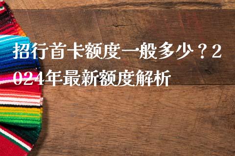 招行首卡额度一般多少？2024年最新额度解析_https://wap.jnlaobingbanjia.com_财务管理_第1张