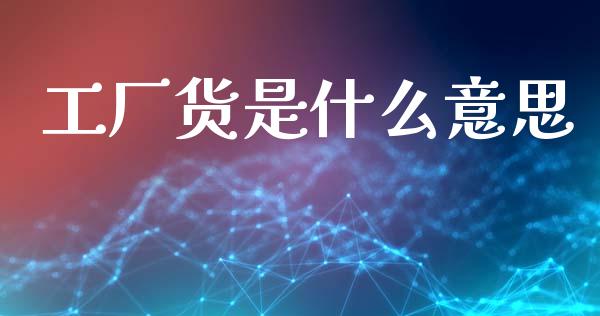 工厂货是什么意思_https://wap.jnlaobingbanjia.com_财经资讯_第1张