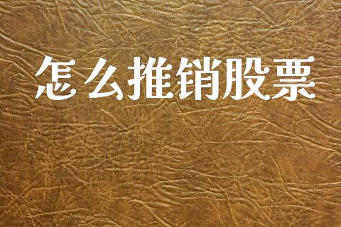 怎么推销股票_https://wap.jnlaobingbanjia.com_金融理财_第1张