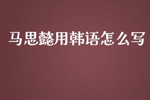 马思懿用韩语怎么写_https://wap.jnlaobingbanjia.com_证券公告_第1张