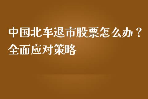 中国北车退市股票怎么办？全面应对策略_https://wap.jnlaobingbanjia.com_股市行情_第1张