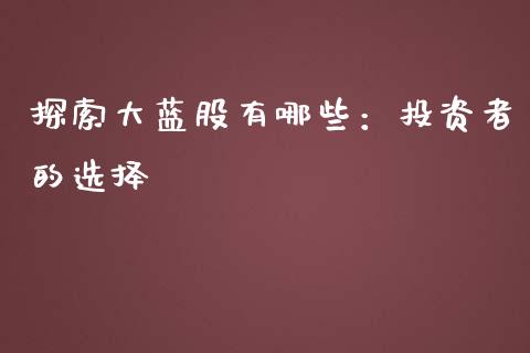 探索大蓝股有哪些:投资者的选择_金融理财_第1张_财经资讯_股市行情_财务管理_金融理财 探索大蓝股有哪些:投资者的选择_https://wap.jnlaobingbanjia.com_金融理财_第1张