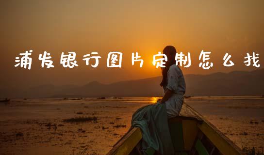 浦发银行图片定制怎么找_https://wap.jnlaobingbanjia.com_基金分析_第1张