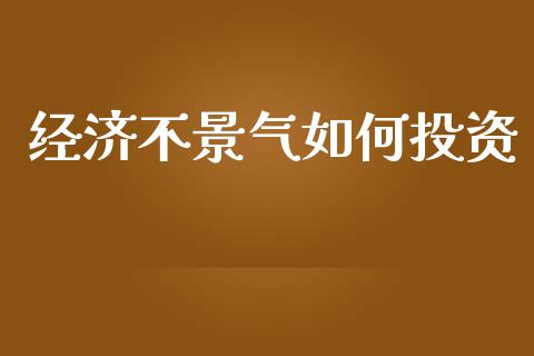 经济不景气如何投资_https://wap.jnlaobingbanjia.com_股市行情_第1张
