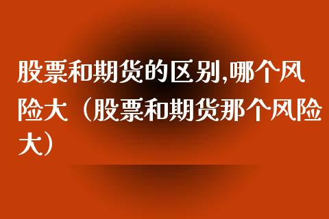 股票和期货的区别,哪个风险大（股票和期货那个风险大）_https://wap.jnlaobingbanjia.com_基金分析_第1张