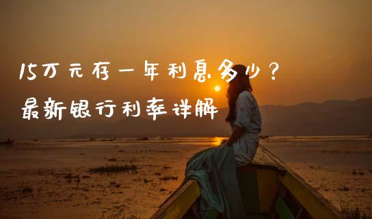 15万元存一年利息多少？最新银行利率详解_https://wap.jnlaobingbanjia.com_股市行情_第1张
