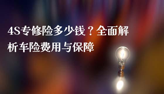 4S专修险多少钱？全面解析车险费用与保障_https://wap.jnlaobingbanjia.com_财经资讯_第1张