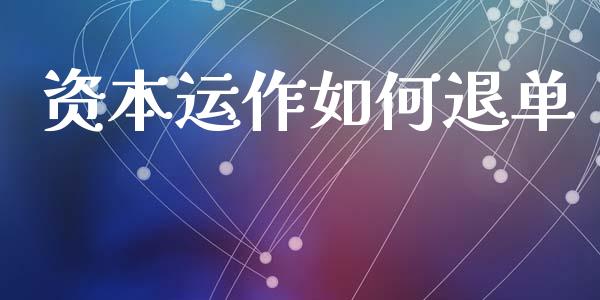 资本运作如何退单_https://wap.jnlaobingbanjia.com_金融理财_第1张