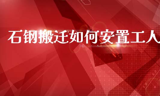 石钢搬迁如何安置工人_https://wap.jnlaobingbanjia.com_财经资讯_第1张