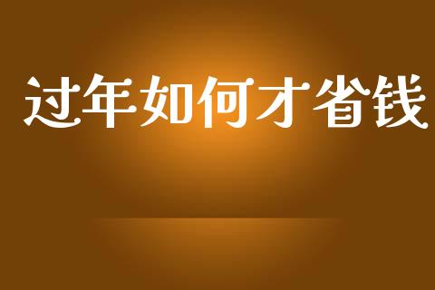 过年如何才省钱_https://wap.jnlaobingbanjia.com_股市行情_第1张