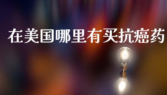在美国哪里有买抗癌药_https://wap.jnlaobingbanjia.com_股市行情_第1张