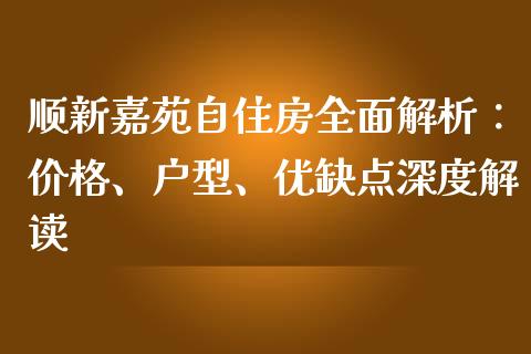 顺新嘉苑自住房全面解析：价格、户型、优缺点深度解读_https://wap.jnlaobingbanjia.com_股市行情_第1张