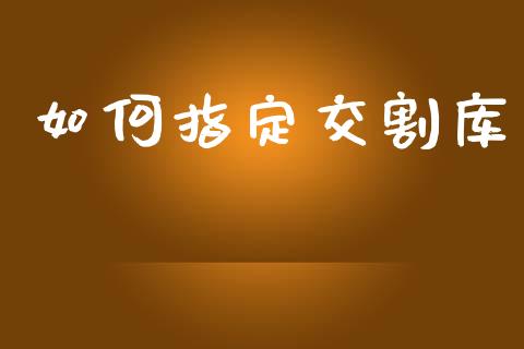 如何指定交割库_https://wap.jnlaobingbanjia.com_股市行情_第1张