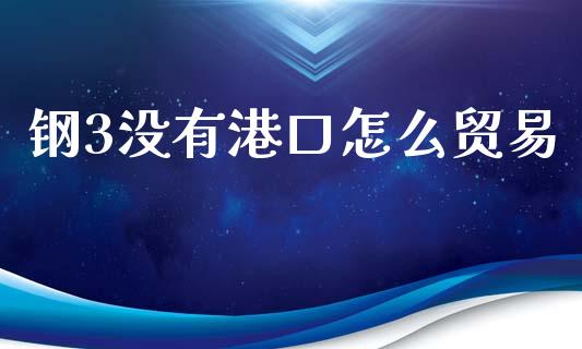 钢3没有港口怎么贸易_https://wap.jnlaobingbanjia.com_金融理财_第1张