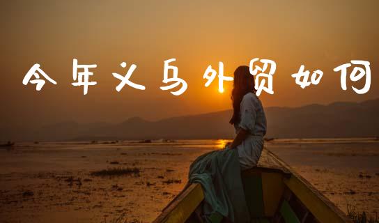 今年义乌外贸如何_https://wap.jnlaobingbanjia.com_证券公告_第1张
