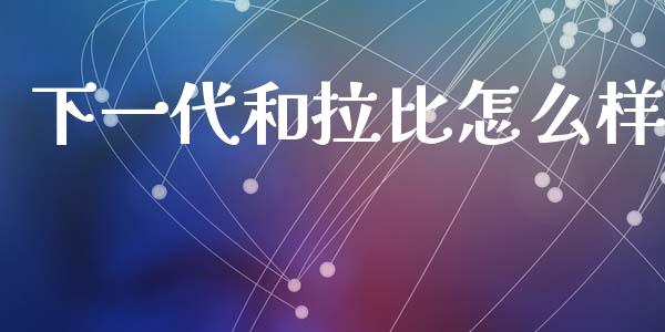 下一代和拉比怎么样_https://wap.jnlaobingbanjia.com_金融理财_第1张