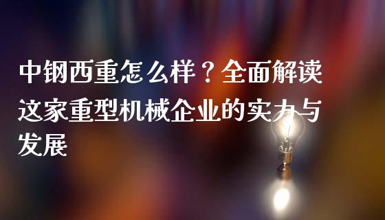 中钢西重怎么样？全面解读这家重型机械企业的实力与发展_https://wap.jnlaobingbanjia.com_金融理财_第1张