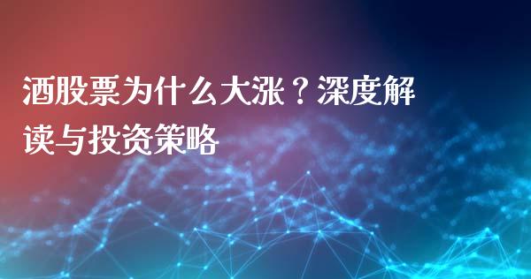 酒股票为什么大涨？深度解读与投资策略_https://wap.jnlaobingbanjia.com_财经资讯_第1张
