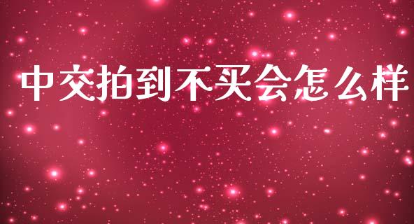 中交拍到不买会怎么样_https://wap.jnlaobingbanjia.com_金融理财_第1张