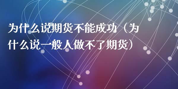 为什么说期货不能成功（为什么说一般人做不了期货）_https://wap.jnlaobingbanjia.com_财经资讯_第1张
