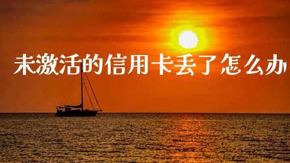未激活的信用卡丢了怎么办_https://wap.jnlaobingbanjia.com_财务管理_第1张