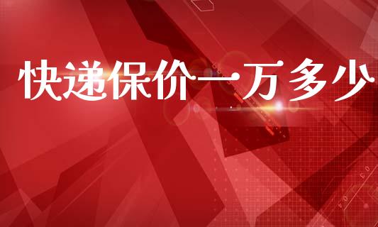 快递保价一万多少_https://wap.jnlaobingbanjia.com_金融理财_第1张