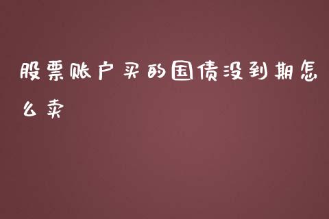 股票账户买的国债没到期怎么卖_https://wap.jnlaobingbanjia.com_基金分析_第1张
