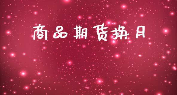 商品期货换月_https://wap.jnlaobingbanjia.com_财务管理_第1张