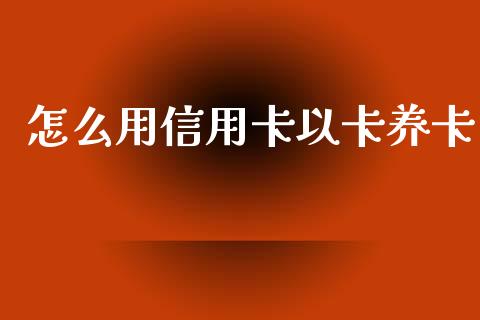 怎么用信用卡以卡养卡_https://wap.jnlaobingbanjia.com_基金分析_第1张