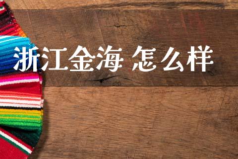 浙江金海 怎么样_https://wap.jnlaobingbanjia.com_财经资讯_第1张