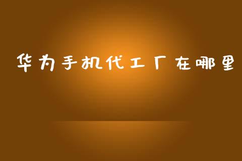 华为手机代工厂在哪里_https://wap.jnlaobingbanjia.com_财经资讯_第1张
