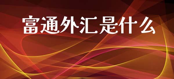 富通外汇是什么_https://wap.jnlaobingbanjia.com_财务管理_第1张