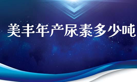 美丰年产尿素多少吨_https://wap.jnlaobingbanjia.com_股市行情_第1张