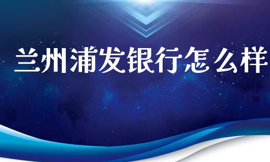 兰州浦发银行怎么样_https://wap.jnlaobingbanjia.com_股市行情_第1张