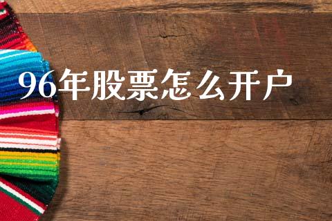 96年股票怎么开户_https://wap.jnlaobingbanjia.com_股市行情_第1张