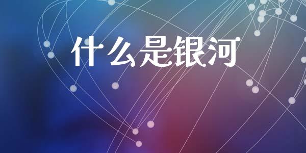 什么是银河_https://wap.jnlaobingbanjia.com_财务管理_第1张