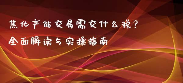 焦化产能交易需交什么税？全面解读与实操指南_https://wap.jnlaobingbanjia.com_股市行情_第1张