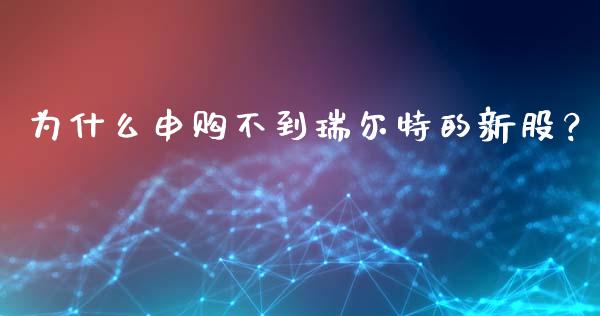 为什么申购不到瑞尔特的新股？_https://wap.jnlaobingbanjia.com_金融理财_第1张