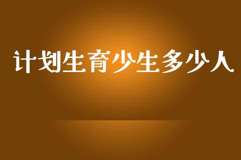 计划生育少生多少人_https://wap.jnlaobingbanjia.com_金融理财_第1张