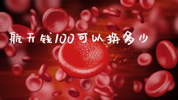 航天钱100可以换多少_https://wap.jnlaobingbanjia.com_基金分析_第1张