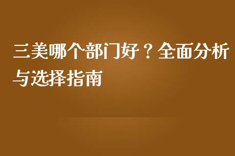三美哪个部门好？全面分析与选择指南_https://wap.jnlaobingbanjia.com_基金分析_第1张