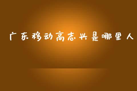 广东移动高志兴是哪里人_https://wap.jnlaobingbanjia.com_股市行情_第1张